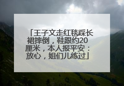 王子文走红毯踩长裙摔倒，鞋跟约20厘米，本人报平安：放心，姐们儿练过