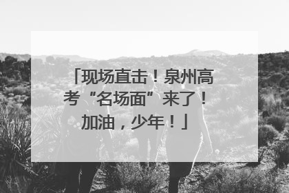 现场直击！泉州高考“名场面”来了！加油，少年！
