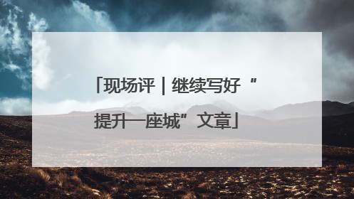 现场评｜继续写好“提升一座城”文章