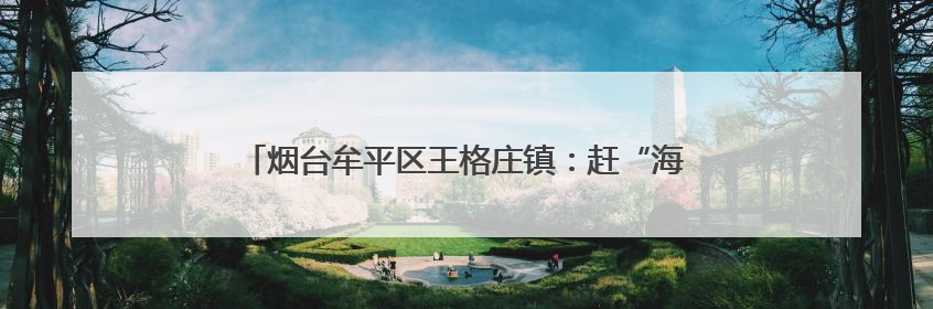 烟台牟平区王格庄镇：赶“海洋大集” 品“百果乡情”