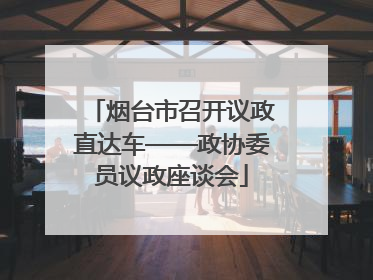 烟台市召开议政直达车——政协委员议政座谈会