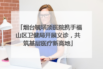 烟台毓璜顶医院携手福山区卫健局开展义诊，共筑基层医疗新高地
