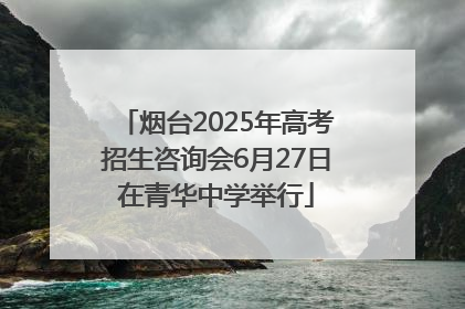 烟台2025年高考招生咨询会6月27日在青华中学举行