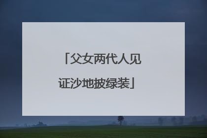 父女两代人见证沙地披绿装