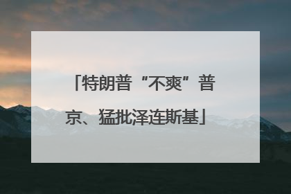 特朗普“不爽”普京、猛批泽连斯基