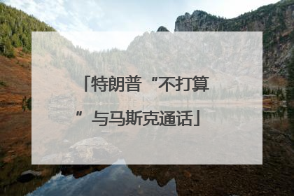 特朗普“不打算”与马斯克通话