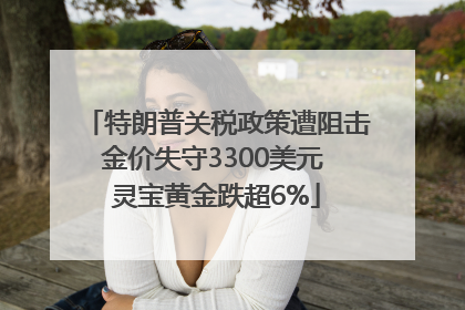 特朗普关税政策遭阻击金价失守3300美元 灵宝黄金跌超6%
