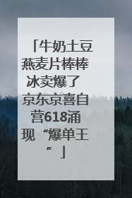 牛奶土豆燕麦片棒棒冰卖爆了 京东京喜自营618涌现“爆单王”