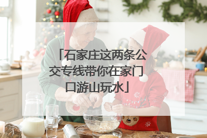石家庄这两条公交专线带你在家门口游山玩水
