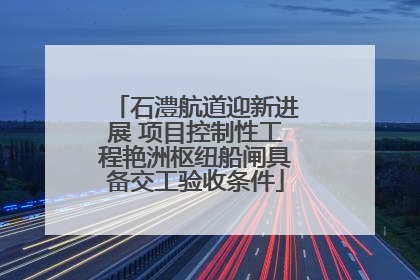 石澧航道迎新进展 项目控制性工程艳洲枢纽船闸具备交工验收条件