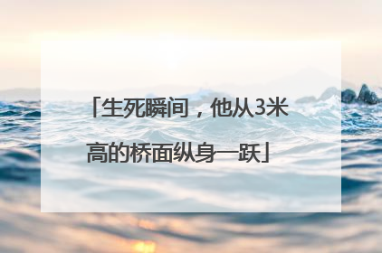 生死瞬间，他从3米高的桥面纵身一跃