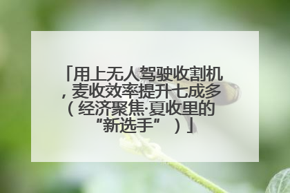 用上无人驾驶收割机，麦收效率提升七成多（经济聚焦·夏收里的“新选手”）