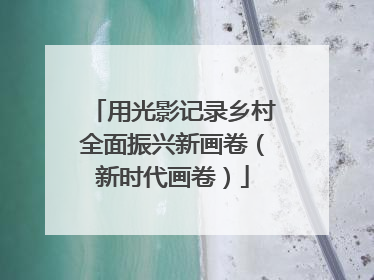 用光影记录乡村全面振兴新画卷（新时代画卷）