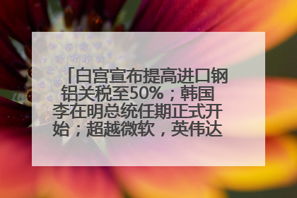 白宫宣布提高进口钢铝关税至50%；韩国李在明总统任期正式开始；超越微软，英伟达重回全球市值第一；华熙生物回应近期风波丨每经早参