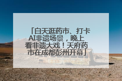 白天逛药市、打卡AI非遗场景，晚上看非遗大戏！天府药市在成都彭州开幕