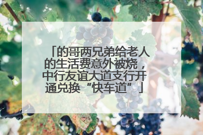 的哥两兄弟给老人的生活费意外被烧，中行友谊大道支行开通兑换“快车道”
