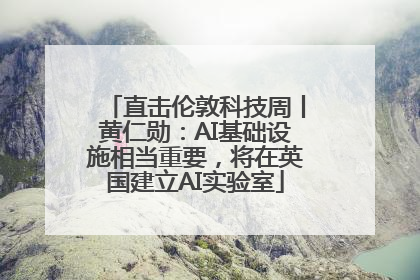 直击伦敦科技周丨黄仁勋：AI基础设施相当重要，将在英国建立AI实验室