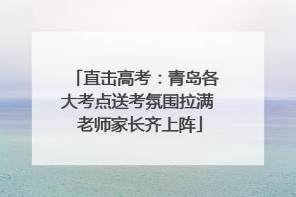 直击高考：青岛各大考点送考氛围拉满 老师家长齐上阵