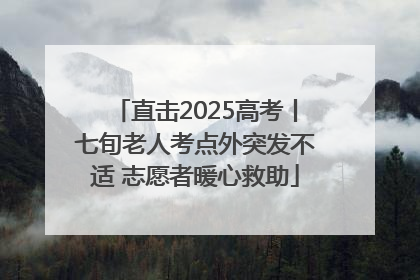 直击2025高考丨七旬老人考点外突发不适 志愿者暖心救助