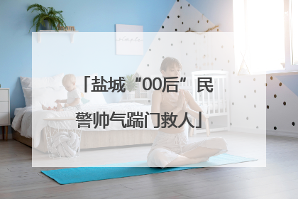 盐城“00后”民警帅气踹门救人