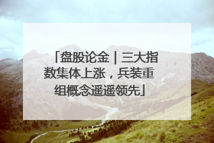 盘股论金｜三大指数集体上涨，兵装重组概念遥遥领先