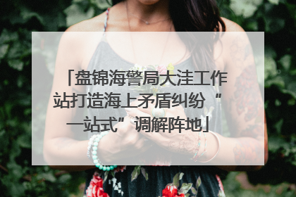 盘锦海警局大洼工作站打造海上矛盾纠纷“一站式”调解阵地