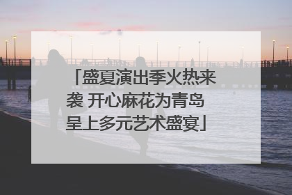 盛夏演出季火热来袭 开心麻花为青岛呈上多元艺术盛宴