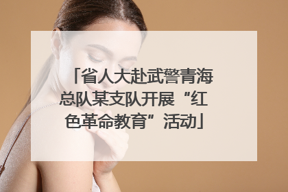 省人大赴武警青海总队某支队开展“红色革命教育”活动