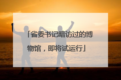 省委书记暗访过的博物馆，即将试运行