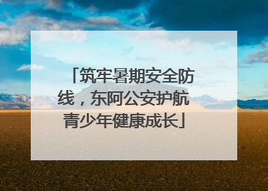 筑牢暑期安全防线，东阿公安护航青少年健康成长