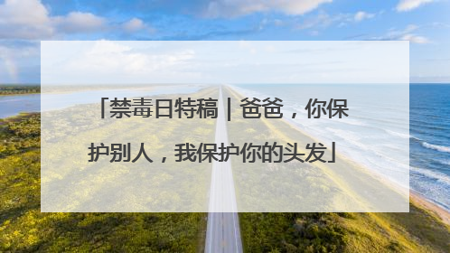 禁毒日特稿｜爸爸，你保护别人，我保护你的头发