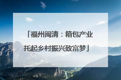 福州闽清：箱包产业托起乡村振兴致富梦
