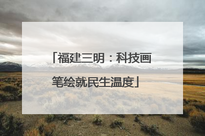 福建三明：科技画笔绘就民生温度