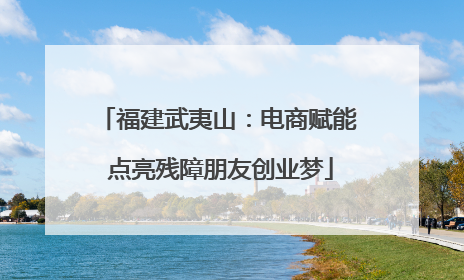 福建武夷山：电商赋能 点亮残障朋友创业梦