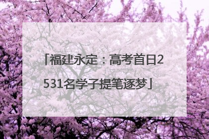 福建永定：高考首日2531名学子提笔逐梦