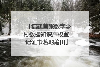 福建首张数字乡村数据知识产权登记证书落地莆田