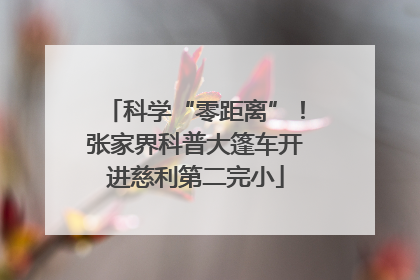 科学“零距离”！张家界科普大篷车开进慈利第二完小