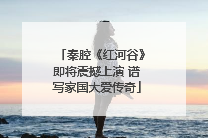 秦腔《红河谷》即将震撼上演 谱写家国大爱传奇