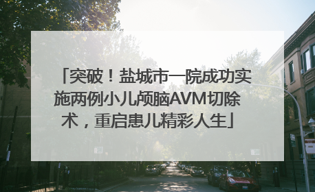 突破！盐城市一院成功实施两例小儿颅脑AVM切除术，重启患儿精彩人生