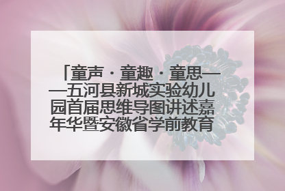 童声・童趣・童思——五河县新城实验幼儿园首届思维导图讲述嘉年华暨安徽省学前教育教研基地园项目阶段性成果展示活动