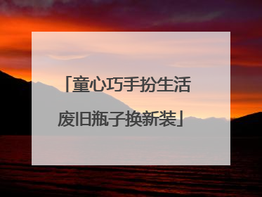 童心巧手扮生活 废旧瓶子换新装