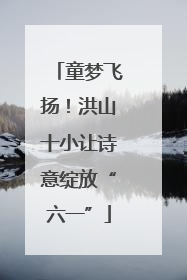 童梦飞扬！洪山十小让诗意绽放“六一”