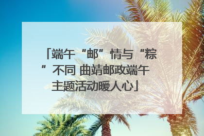 端午“邮”情与“粽”不同 曲靖邮政端午主题活动暖人心