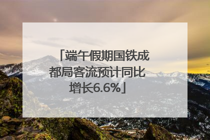 端午假期国铁成都局客流预计同比增长6.6%