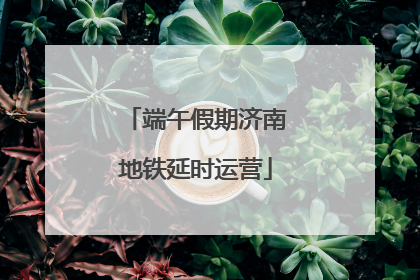 端午假期济南地铁延时运营