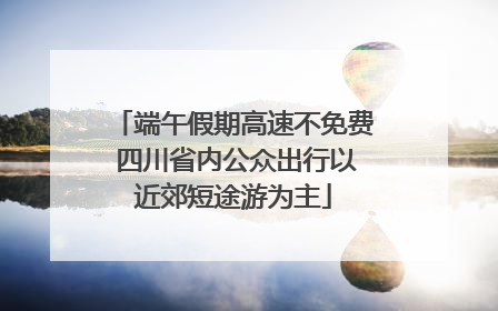 端午假期高速不免费 四川省内公众出行以近郊短途游为主