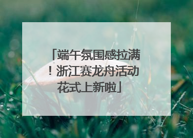 端午氛围感拉满！浙江赛龙舟活动花式上新啦