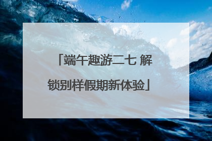 端午趣游二七 解锁别样假期新体验