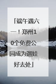 端午遇六一！郑州10个免费公园成为遛娃好去处