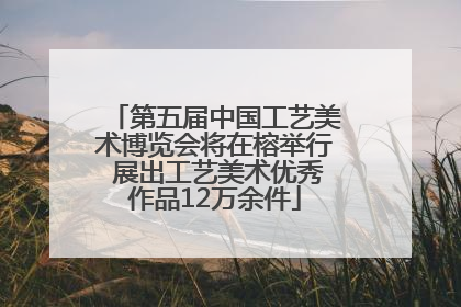 第五届中国工艺美术博览会将在榕举行 展出工艺美术优秀作品12万余件